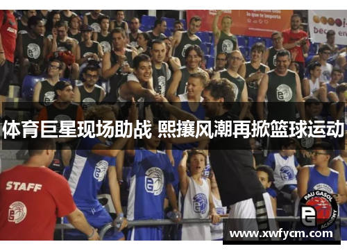 体育巨星现场助战 熙攘风潮再掀篮球运动