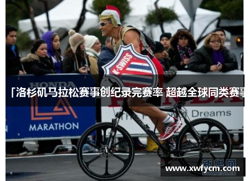 「洛杉矶马拉松赛事创纪录完赛率 超越全球同类赛事