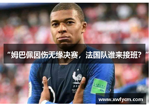 “姆巴佩因伤无缘决赛，法国队谁来接班？”